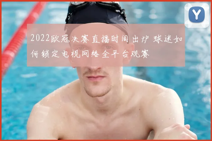2022欧冠决赛直播时间出炉 球迷如何锁定电视网络全平台观赛