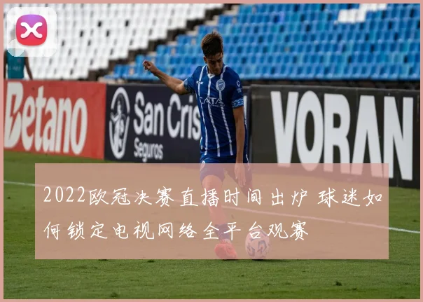 2022欧冠决赛直播时间出炉 球迷如何锁定电视网络全平台观赛